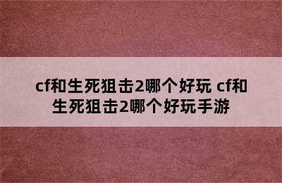 cf和生死狙击2哪个好玩 cf和生死狙击2哪个好玩手游